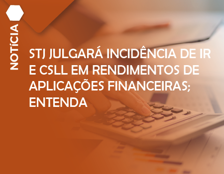 STJ julgará incidência de IR e CSLL em rendimentos de aplicações financeiras; entenda